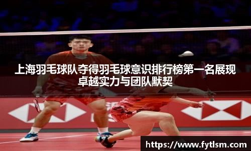 上海羽毛球队夺得羽毛球意识排行榜第一名展现卓越实力与团队默契