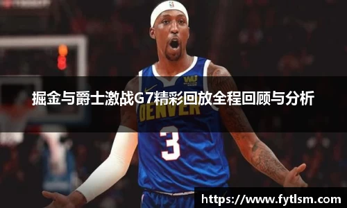 掘金与爵士激战G7精彩回放全程回顾与分析